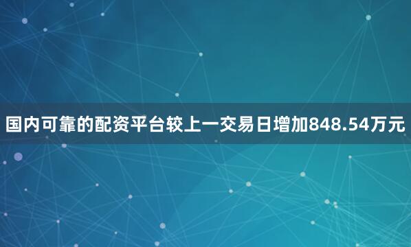 国内可靠的配资平台较上一交易日增加848.54万元