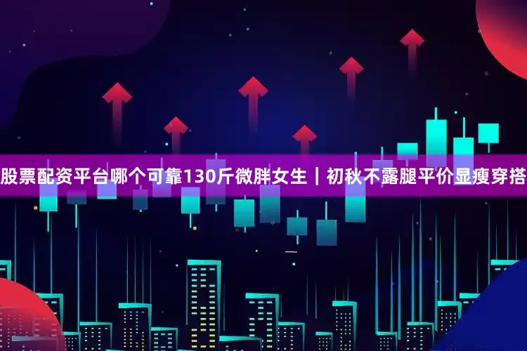 股票配资平台哪个可靠130斤微胖女生｜初秋不露腿平价显瘦穿搭