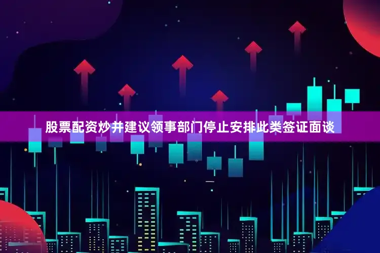 股票配资炒并建议领事部门停止安排此类签证面谈