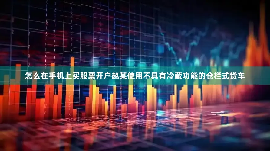 怎么在手机上买股票开户赵某使用不具有冷藏功能的仓栏式货车