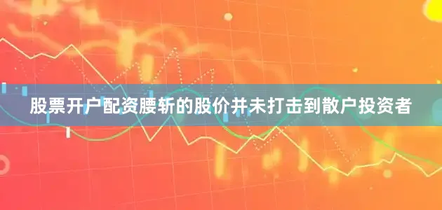 股票开户配资腰斩的股价并未打击到散户投资者