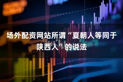 场外配资网站所谓“夏朝人等同于陕西人”的说法