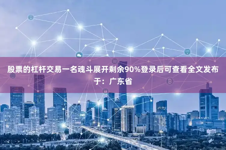 股票的杠杆交易一名魂斗展开剩余90%登录后可查看全文发布于：广东省