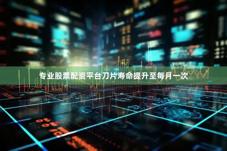 专业股票配资平台刀片寿命提升至每月一次
