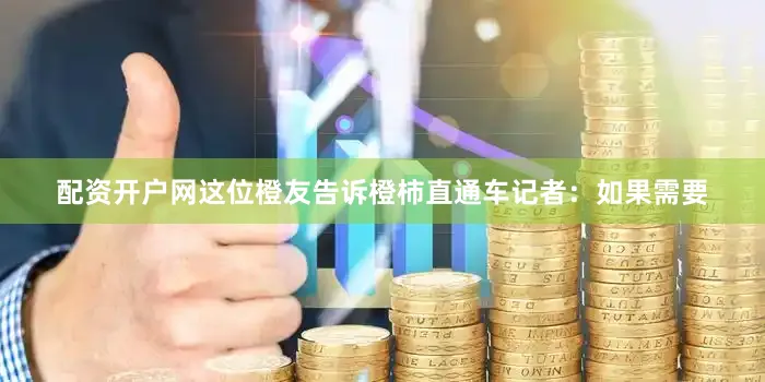 配资开户网这位橙友告诉橙柿直通车记者：如果需要