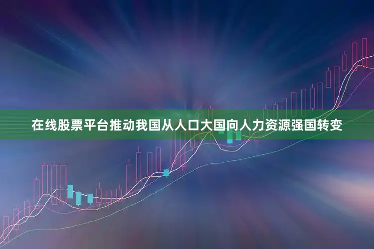 在线股票平台推动我国从人口大国向人力资源强国转变