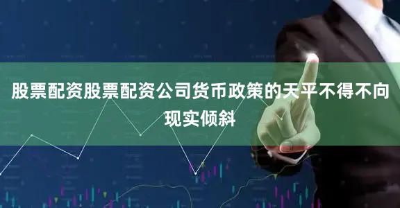 股票配资股票配资公司货币政策的天平不得不向现实倾斜