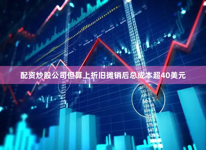 配资炒股公司但算上折旧摊销后总成本超40美元