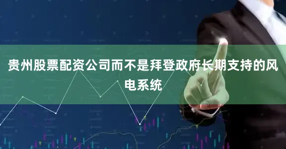 贵州股票配资公司而不是拜登政府长期支持的风电系统
