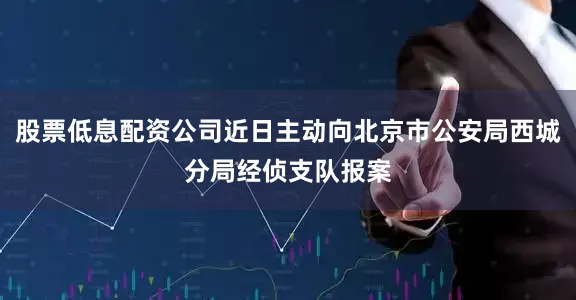 股票低息配资公司近日主动向北京市公安局西城分局经侦支队报案