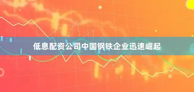 低息配资公司中国钢铁企业迅速崛起