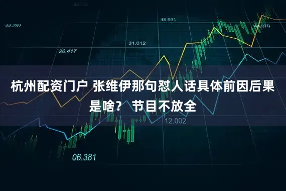 杭州配资门户 张维伊那句怼人话具体前因后果是啥？ 节目不放全