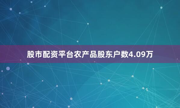 股市配资平台农产品股东户数4.09万