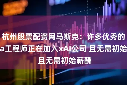 杭州股票配资网马斯克：许多优秀的Meta工程师正在加入xAI公司 且无需初始薪酬