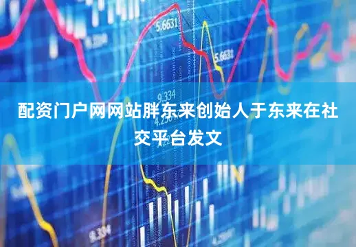 配资门户网网站胖东来创始人于东来在社交平台发文