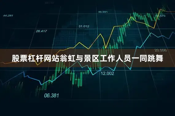 股票杠杆网站翁虹与景区工作人员一同跳舞